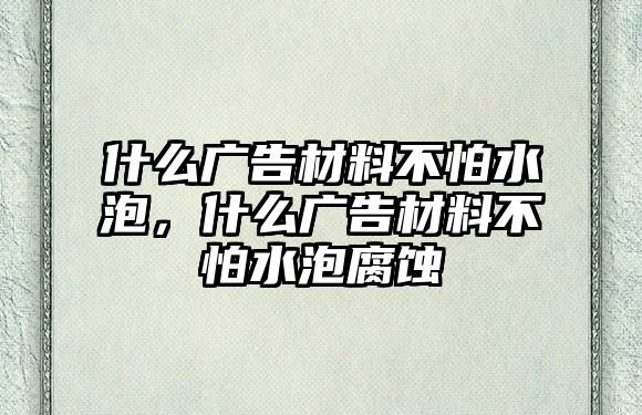 什么廣告材料不怕水泡，什么廣告材料不怕水泡腐蝕