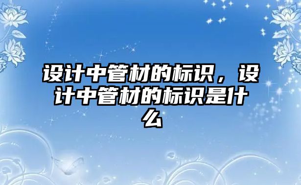 設(shè)計中管材的標識，設(shè)計中管材的標識是什么