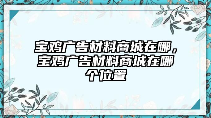 寶雞廣告材料商城在哪，寶雞廣告材料商城在哪個(gè)位置