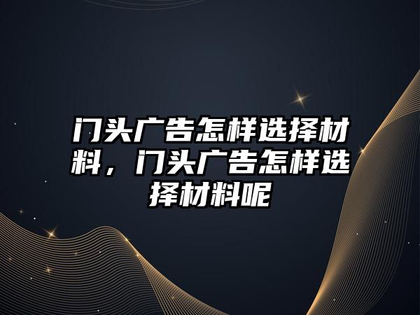 門頭廣告怎樣選擇材料，門頭廣告怎樣選擇材料呢