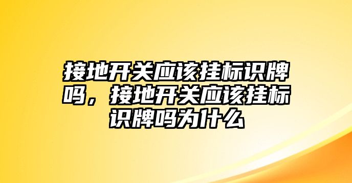 接地開關(guān)應該掛標識牌嗎，接地開關(guān)應該掛標識牌嗎為什么