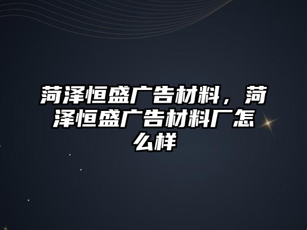 菏澤恒盛廣告材料，菏澤恒盛廣告材料廠怎么樣