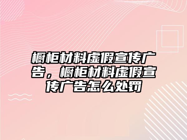 櫥柜材料虛假宣傳廣告，櫥柜材料虛假宣傳廣告怎么處罰