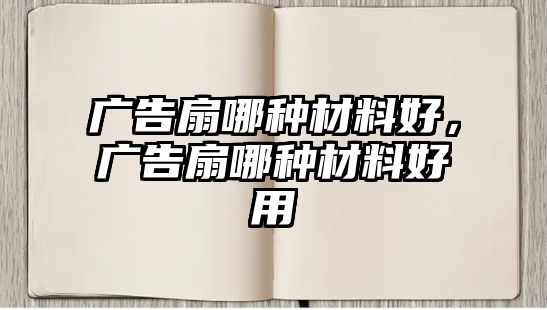 廣告扇哪種材料好，廣告扇哪種材料好用