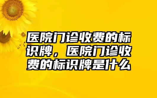 醫(yī)院門診收費的標(biāo)識牌，醫(yī)院門診收費的標(biāo)識牌是什么