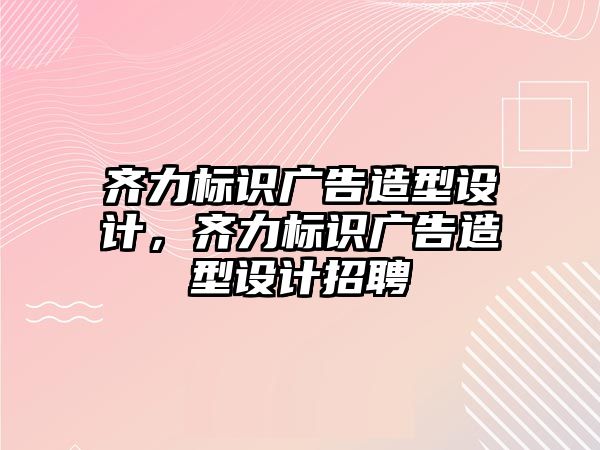 齊力標識廣告造型設計，齊力標識廣告造型設計招聘