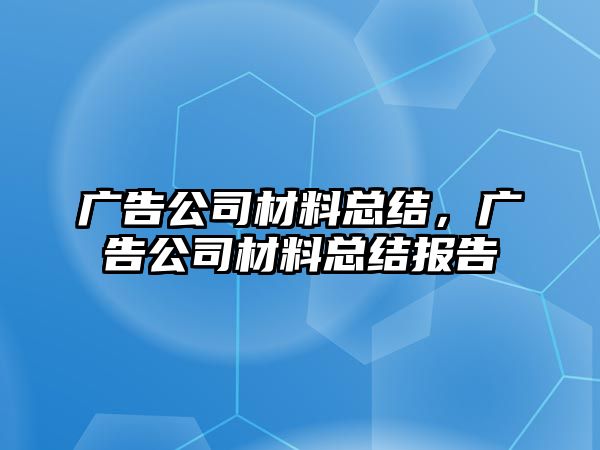 廣告公司材料總結(jié)，廣告公司材料總結(jié)報(bào)告