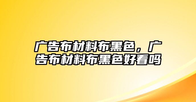 廣告布材料布黑色，廣告布材料布黑色好看嗎