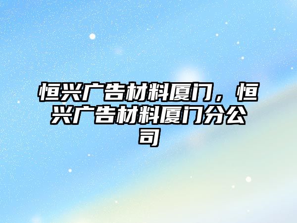 恒興廣告材料廈門(mén)，恒興廣告材料廈門(mén)分公司