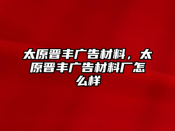 太原晉豐廣告材料，太原晉豐廣告材料廠怎么樣