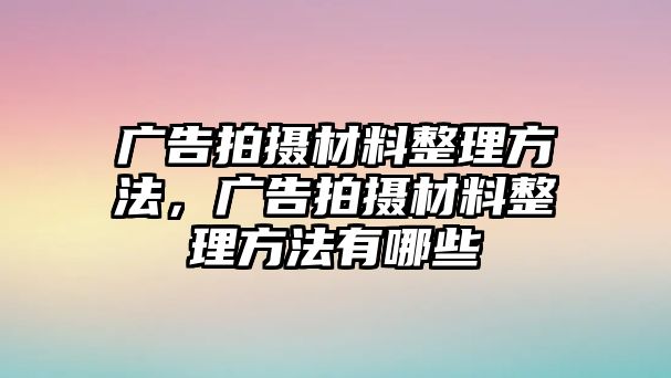 廣告拍攝材料整理方法，廣告拍攝材料整理方法有哪些