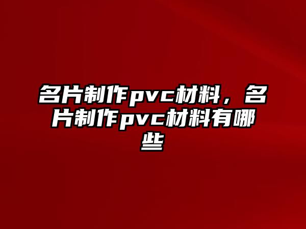 名片制作pvc材料，名片制作pvc材料有哪些