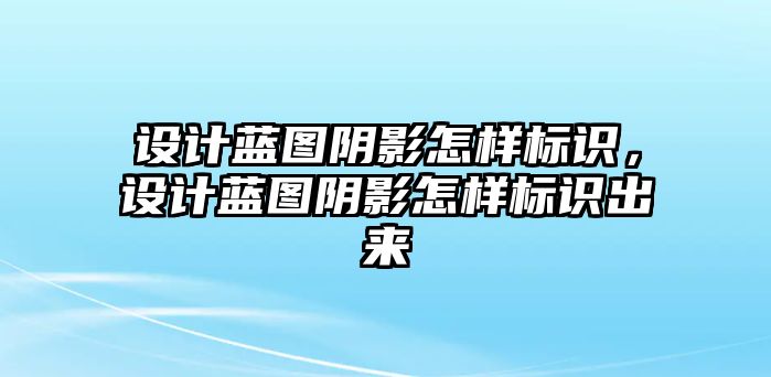 設(shè)計(jì)藍(lán)圖陰影怎樣標(biāo)識(shí)，設(shè)計(jì)藍(lán)圖陰影怎樣標(biāo)識(shí)出來(lái)