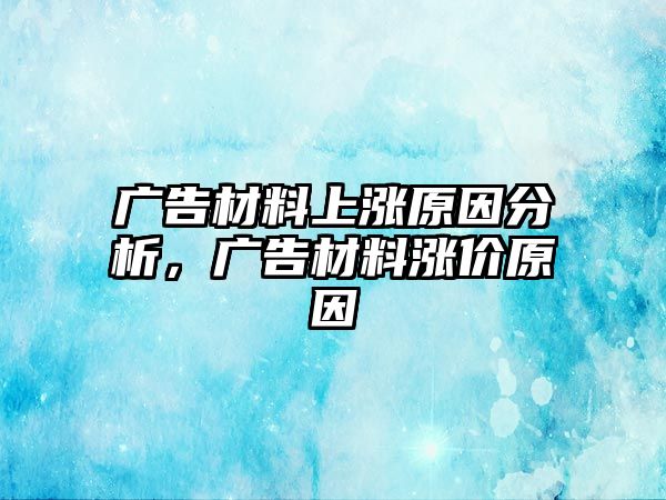 廣告材料上漲原因分析，廣告材料漲價原因