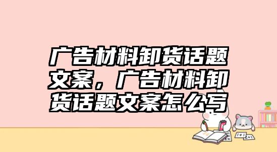 廣告材料卸貨話題文案，廣告材料卸貨話題文案怎么寫