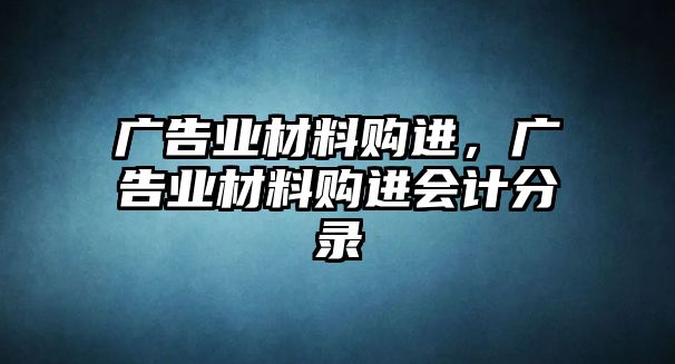 廣告業(yè)材料購進(jìn)，廣告業(yè)材料購進(jìn)會(huì)計(jì)分錄