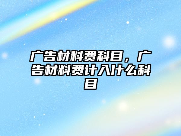 廣告材料費(fèi)科目，廣告材料費(fèi)計入什么科目