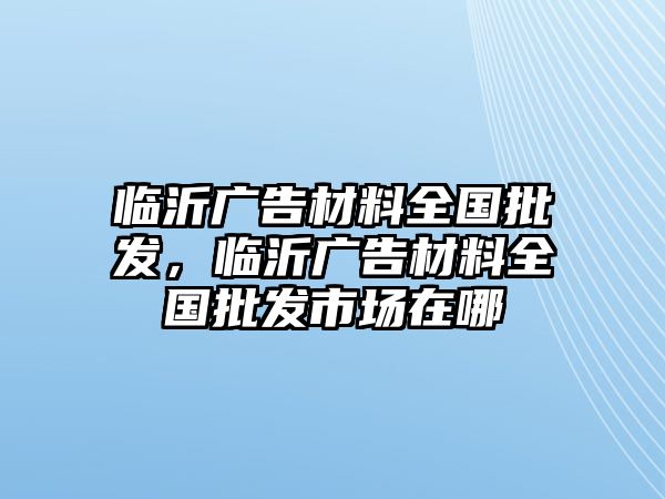 臨沂廣告材料全國(guó)批發(fā)，臨沂廣告材料全國(guó)批發(fā)市場(chǎng)在哪