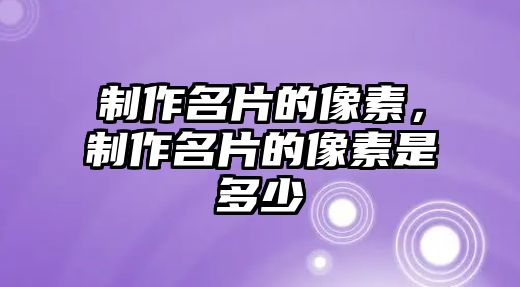 制作名片的像素，制作名片的像素是多少