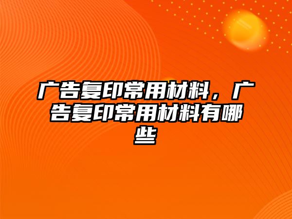 廣告復(fù)印常用材料，廣告復(fù)印常用材料有哪些