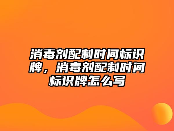 消毒劑配制時間標(biāo)識牌，消毒劑配制時間標(biāo)識牌怎么寫