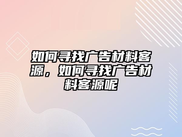 如何尋找廣告材料客源，如何尋找廣告材料客源呢