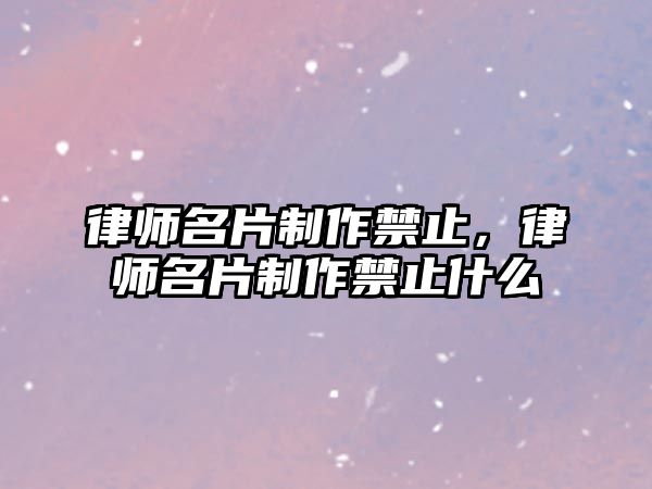 律師名片制作禁止，律師名片制作禁止什么