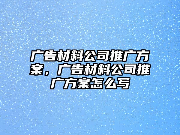 廣告材料公司推廣方案，廣告材料公司推廣方案怎么寫