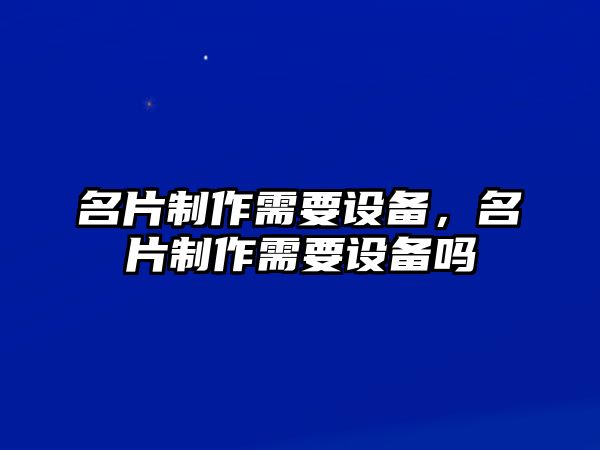 名片制作需要設(shè)備，名片制作需要設(shè)備嗎