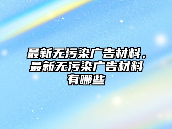 最新無污染廣告材料，最新無污染廣告材料有哪些