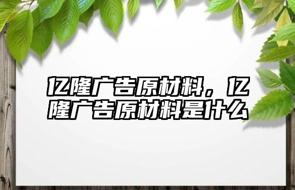 億隆廣告原材料，億隆廣告原材料是什么