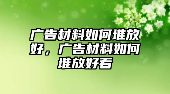 廣告材料如何堆放好，廣告材料如何堆放好看