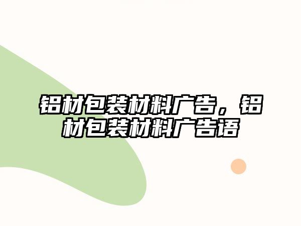 鋁材包裝材料廣告，鋁材包裝材料廣告語