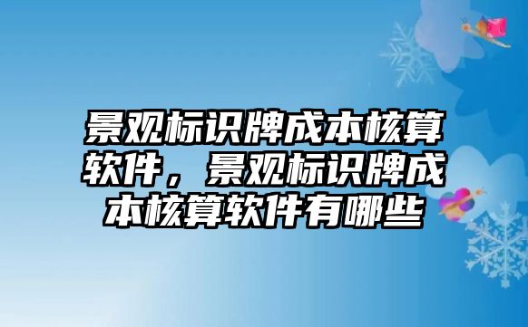 景觀標(biāo)識牌成本核算軟件，景觀標(biāo)識牌成本核算軟件有哪些