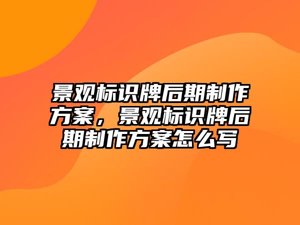 景觀標(biāo)識(shí)牌后期制作方案，景觀標(biāo)識(shí)牌后期制作方案怎么寫