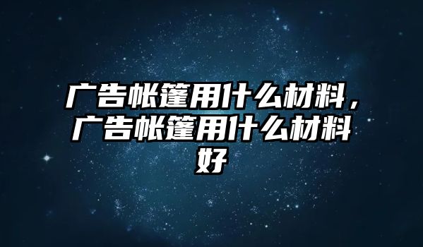 廣告帳篷用什么材料，廣告帳篷用什么材料好