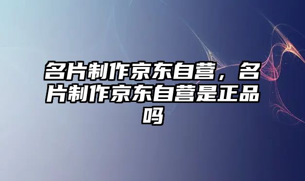 名片制作京東自營(yíng)，名片制作京東自營(yíng)是正品嗎