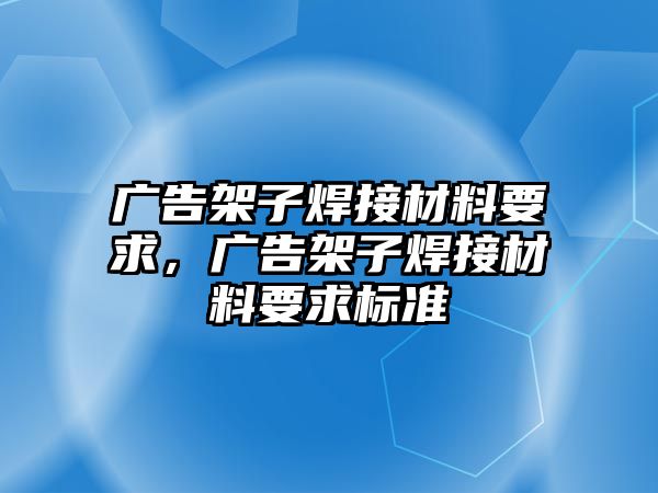 廣告架子焊接材料要求，廣告架子焊接材料要求標準