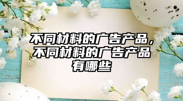 不同材料的廣告產(chǎn)品，不同材料的廣告產(chǎn)品有哪些