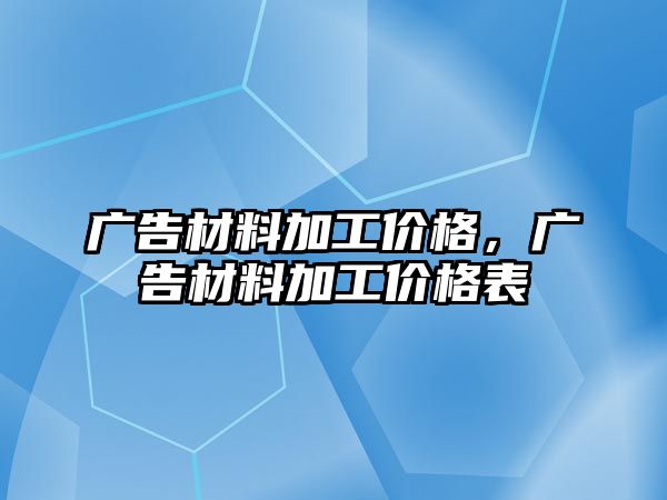 廣告材料加工價(jià)格，廣告材料加工價(jià)格表