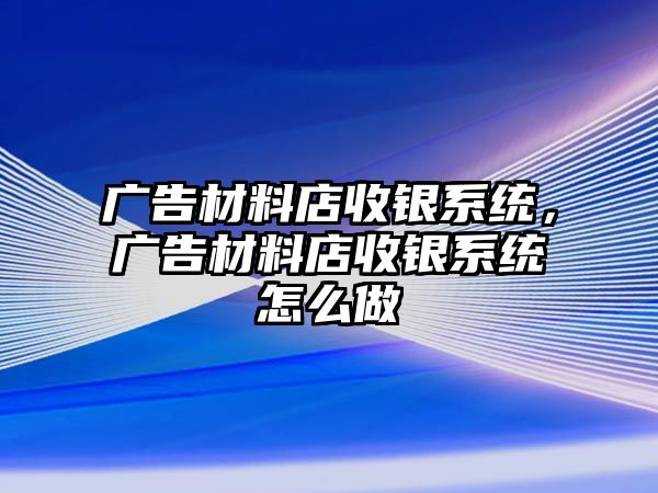 廣告材料店收銀系統(tǒng)，廣告材料店收銀系統(tǒng)怎么做