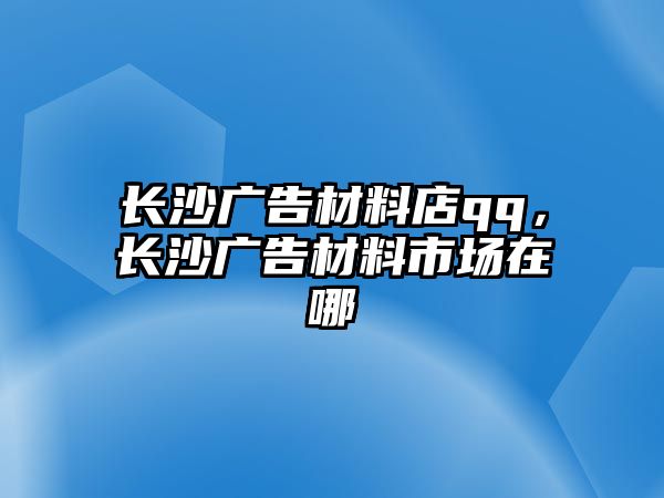 長沙廣告材料店qq，長沙廣告材料市場在哪