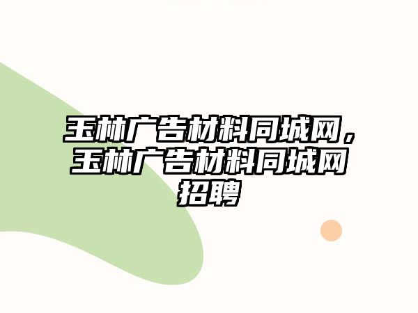 玉林廣告材料同城網(wǎng)，玉林廣告材料同城網(wǎng)招聘