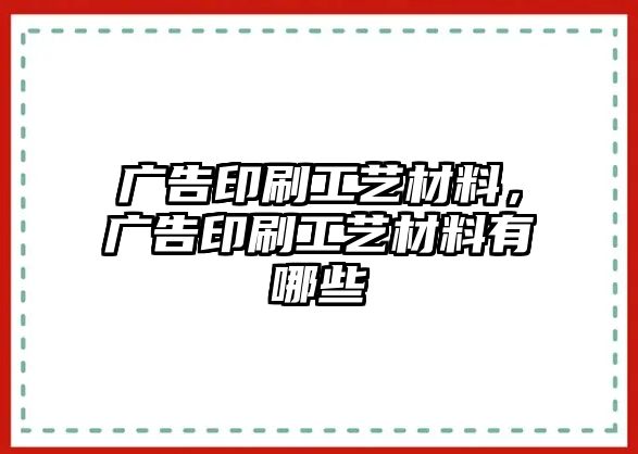 廣告印刷工藝材料，廣告印刷工藝材料有哪些