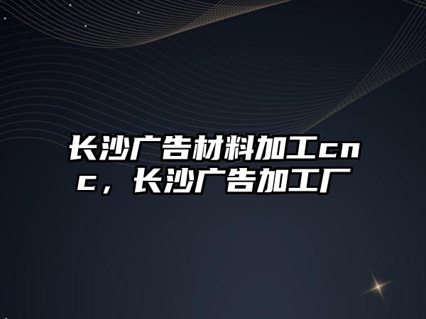 長沙廣告材料加工cnc，長沙廣告加工廠