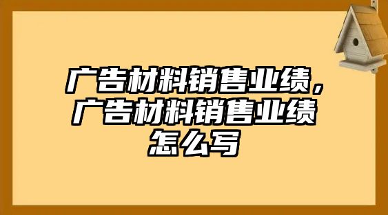 廣告材料銷售業(yè)績，廣告材料銷售業(yè)績怎么寫