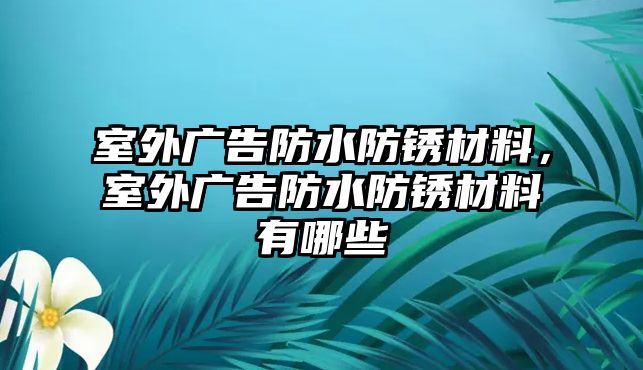 室外廣告防水防銹材料，室外廣告防水防銹材料有哪些