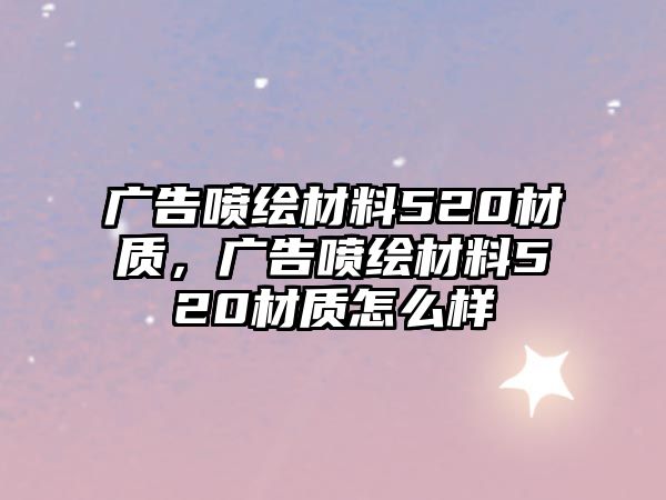 廣告噴繪材料520材質，廣告噴繪材料520材質怎么樣