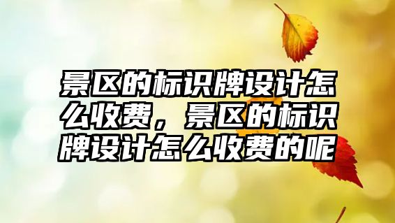 景區(qū)的標識牌設計怎么收費，景區(qū)的標識牌設計怎么收費的呢