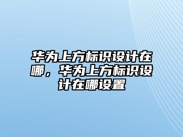 華為上方標(biāo)識(shí)設(shè)計(jì)在哪，華為上方標(biāo)識(shí)設(shè)計(jì)在哪設(shè)置